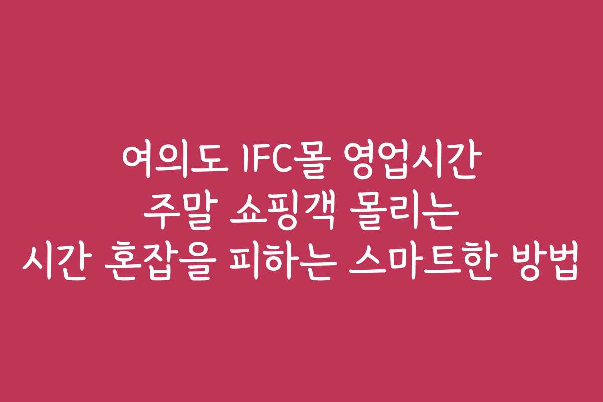 여의도 IFC몰 영업시간 주말 쇼핑객 몰리는 시간 혼잡을 피하는 스마트한 방법