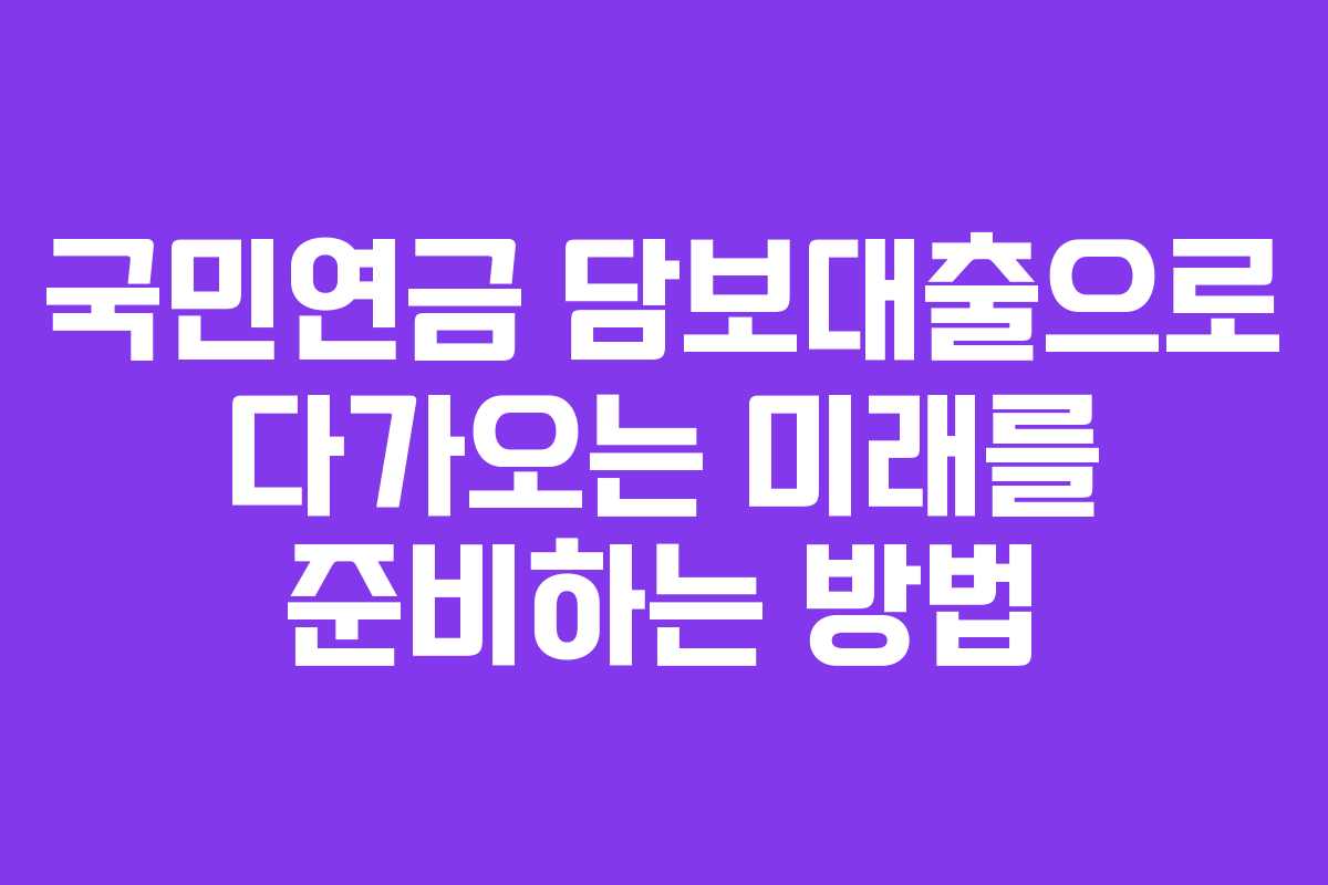 국민연금 담보대출으로 다가오는 미래를 준비하는 방법