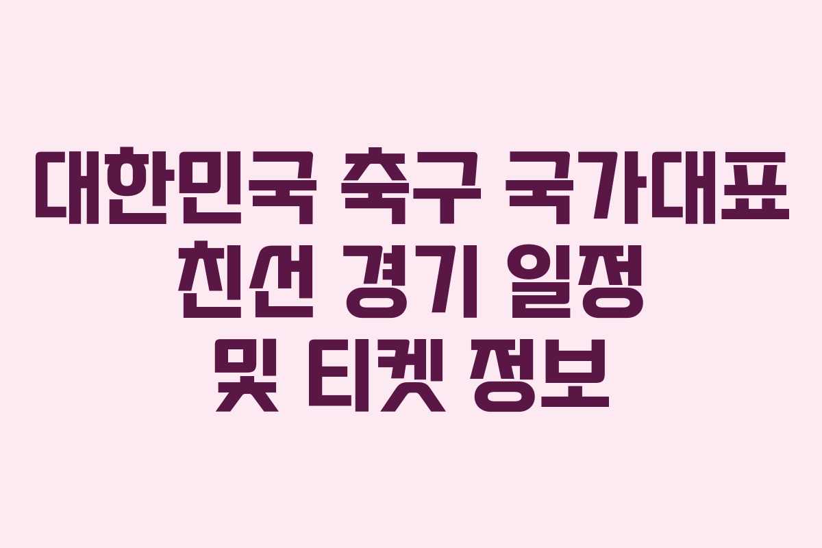 대한민국 축구 국가대표 친선 경기 일정 및 티켓 정보