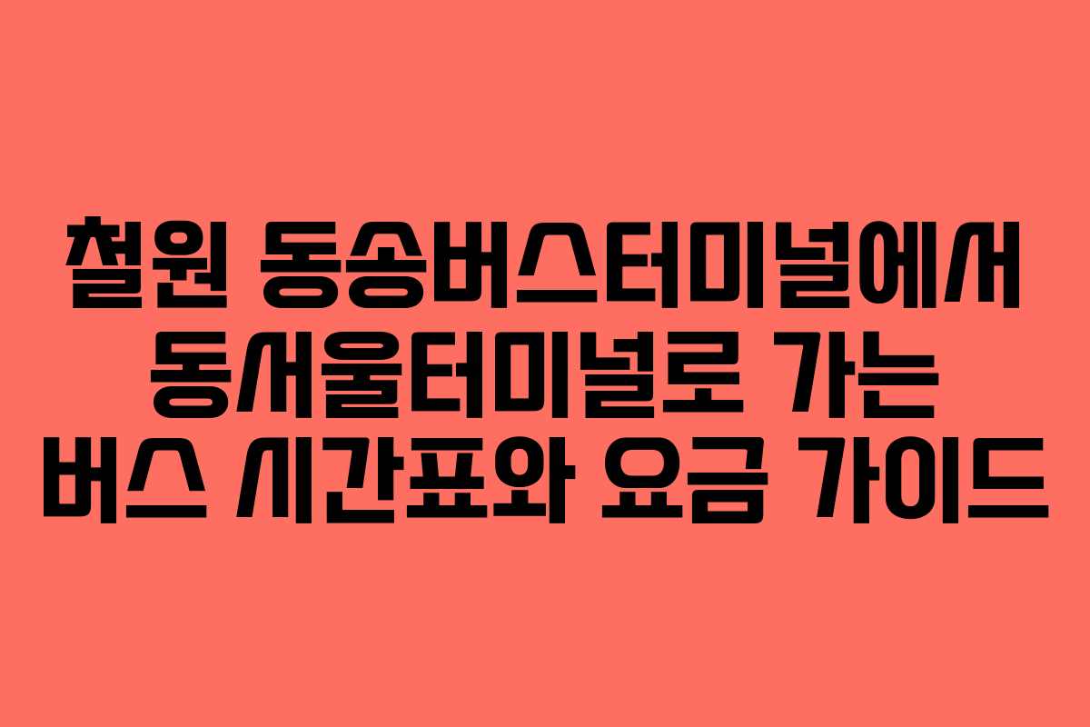 철원 동송버스터미널에서 동서울터미널로 가는 버스 시간표와 요금 가이드