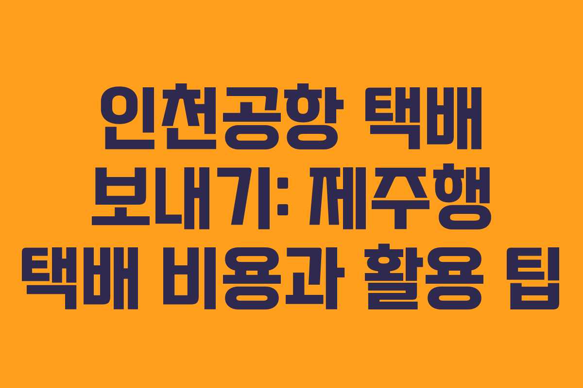 인천공항 택배 보내기: 제주행 택배 비용과 활용 팁