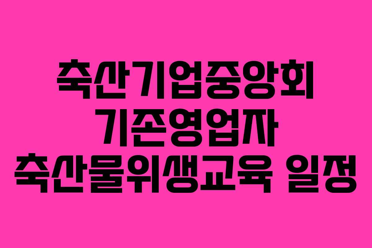 축산기업중앙회 기존영업자 축산물위생교육 일정