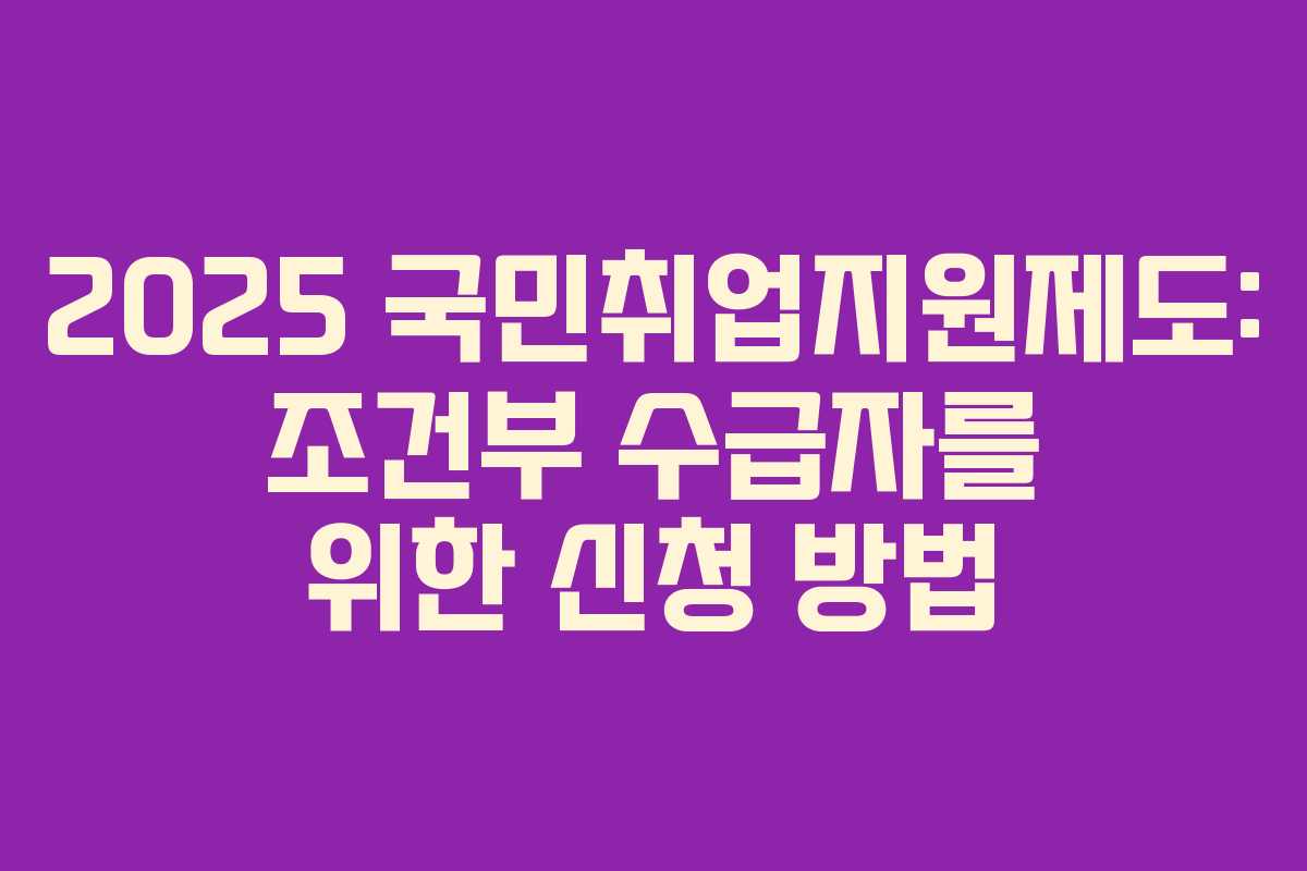2025 국민취업지원제도: 조건부 수급자를 위한 신청 방법