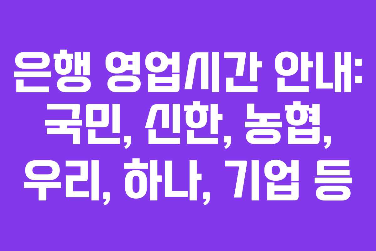 은행 영업시간 안내: 국민, 신한, 농협, 우리, 하나, 기업 등