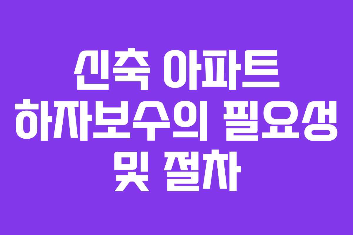 신축 아파트 하자보수의 필요성 및 절차