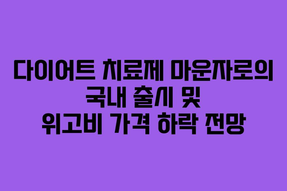 다이어트 치료제 마운자로의 국내 출시 및 위고비 가격 하락 전망
