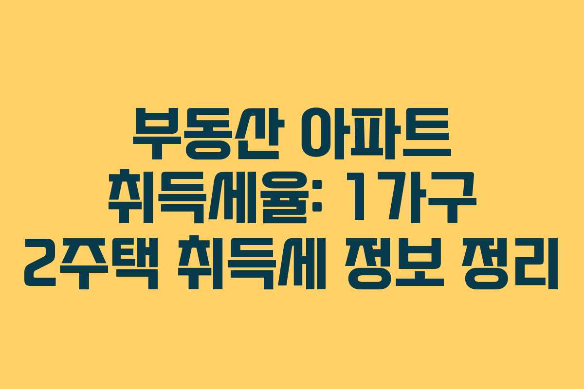 부동산 아파트 취득세율: 1가구 2주택 취득세 정보 정리
