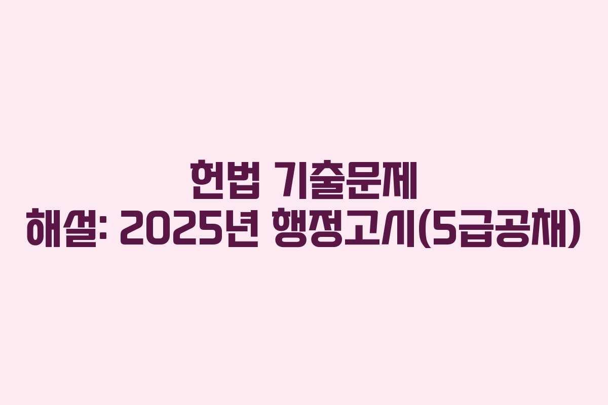 헌법 기출문제 해설: 2025년 행정고시(5급공채)