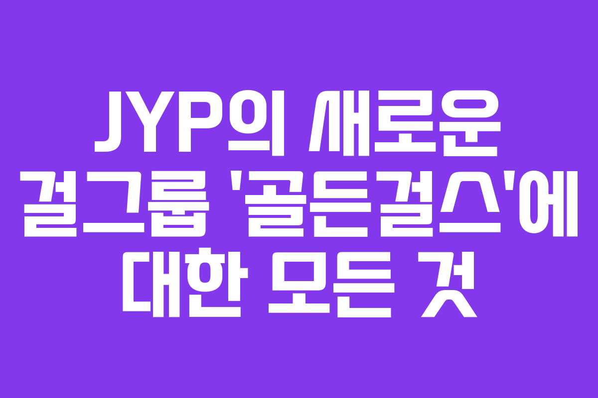 JYP의 새로운 걸그룹 '골든걸스'에 대한 모든 것