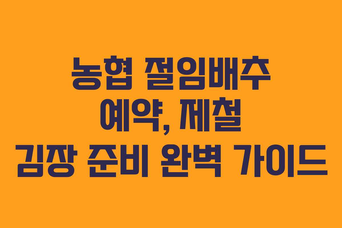 농협 절임배추 예약, 제철 김장 준비 완벽 가이드