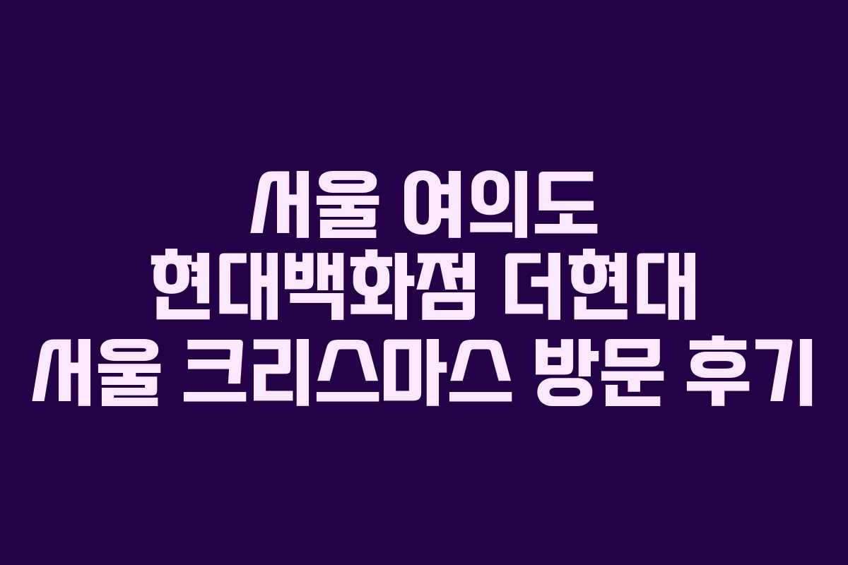 서울 여의도 현대백화점 더현대 서울 크리스마스 방문 후기