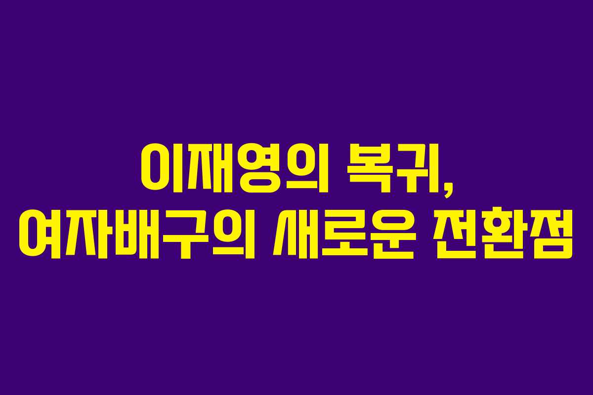 이재영의 복귀, 여자배구의 새로운 전환점
