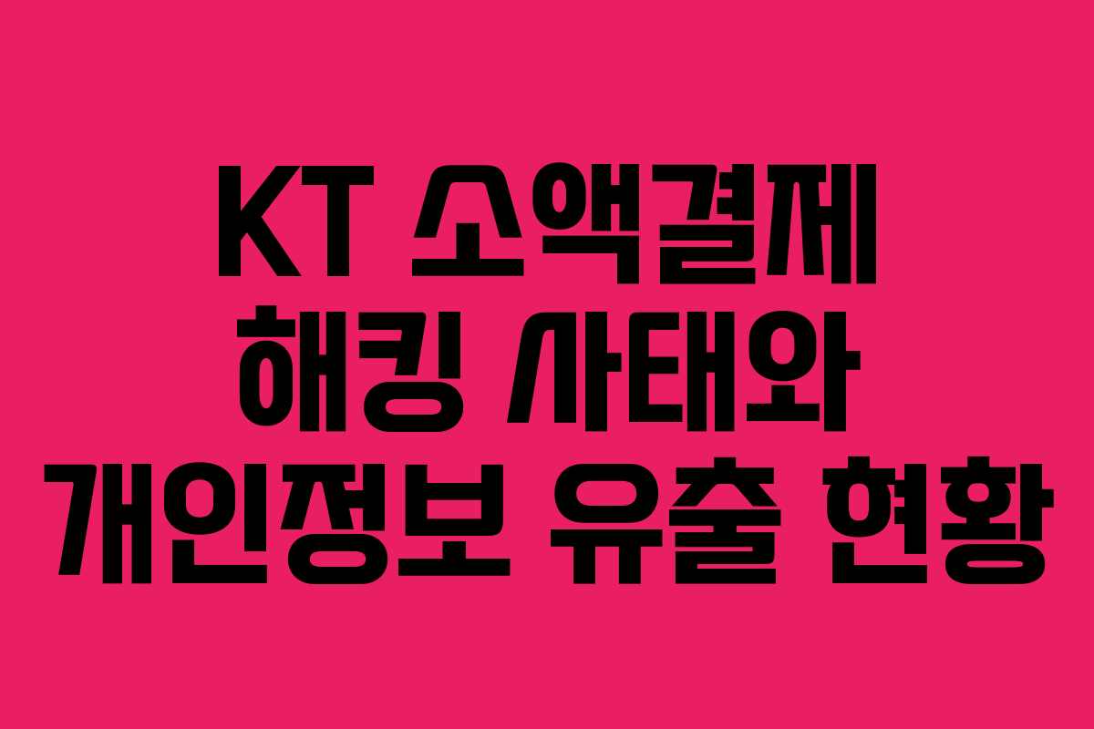 KT 소액결제 해킹 사태와 개인정보 유출 현황