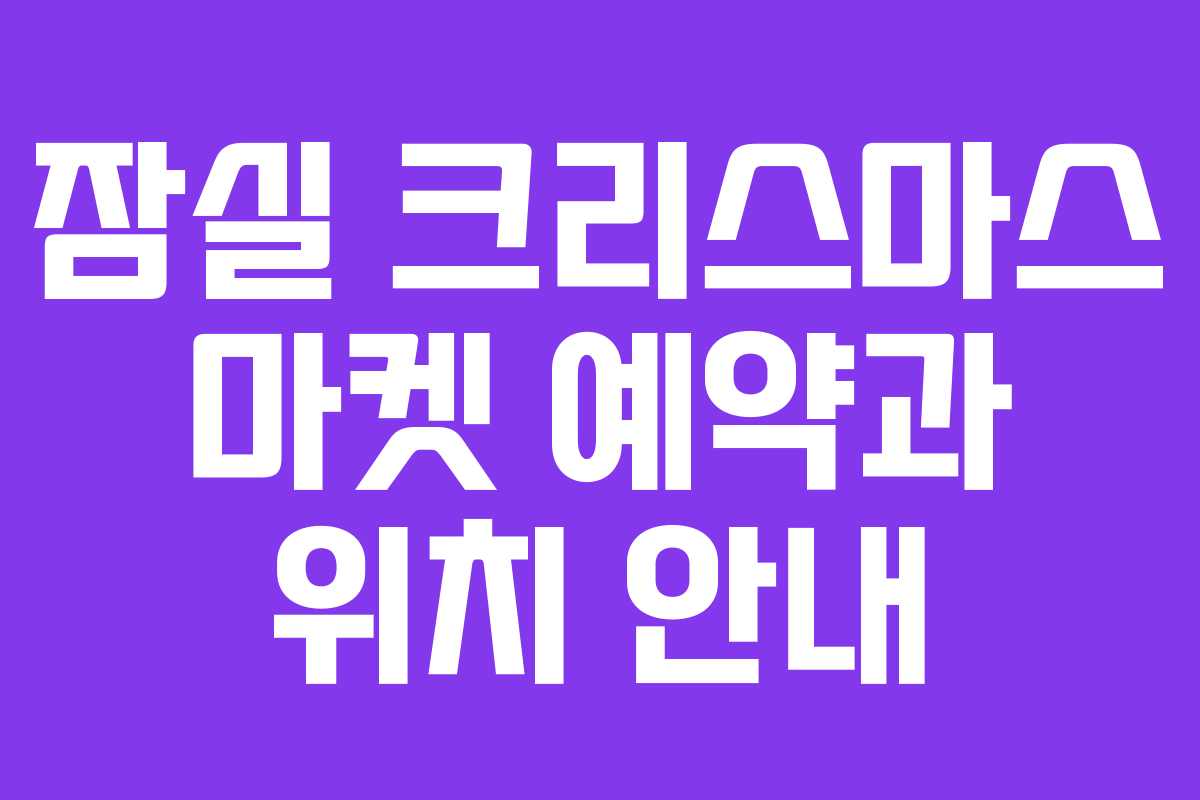 잠실 크리스마스 마켓 예약과 위치 안내