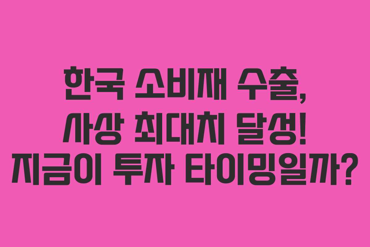 한국 소비재 수출, 사상 최대치 달성! 지금이 투자 타이밍일까?
