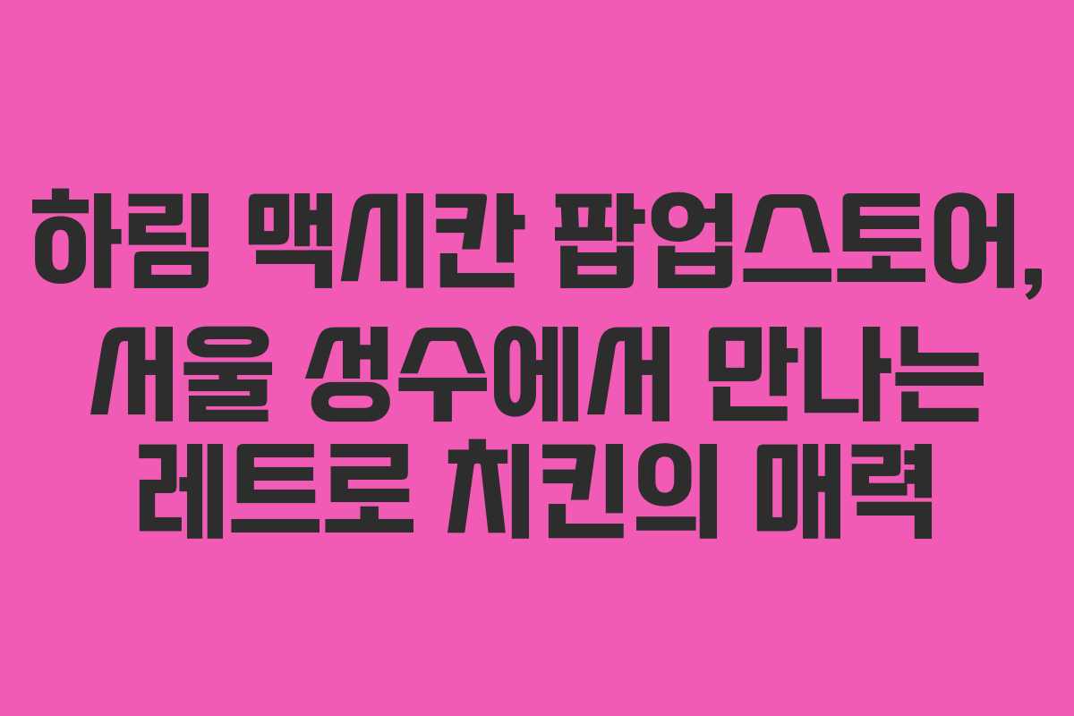 하림 맥시칸 팝업스토어, 서울 성수에서 만나는 레트로 치킨의 매력