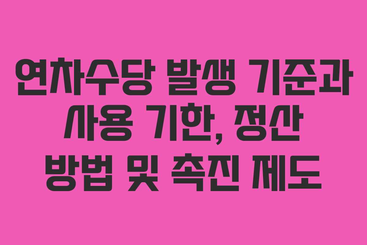 연차수당 발생 기준과 사용 기한, 정산 방법 및 촉진 제도