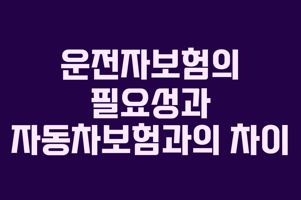 운전자보험의 필요성과 자동차보험과의 차이