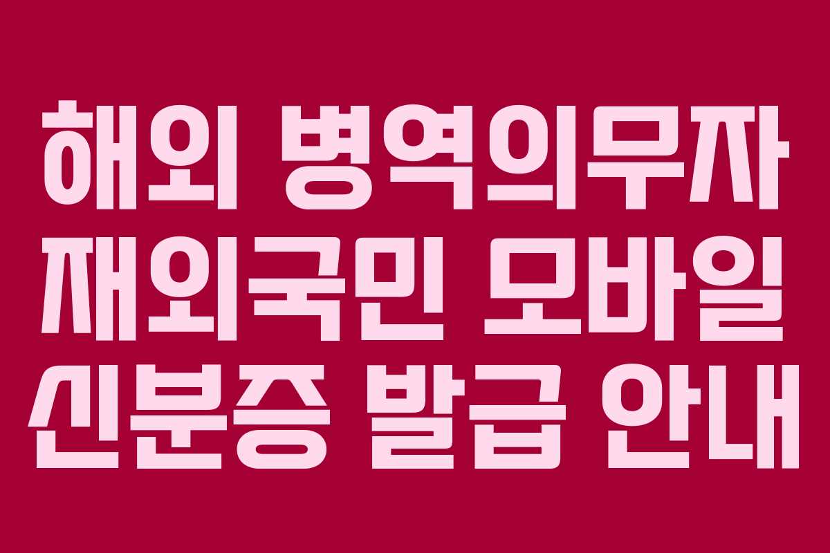 해외 병역의무자 재외국민 모바일 신분증 발급 안내