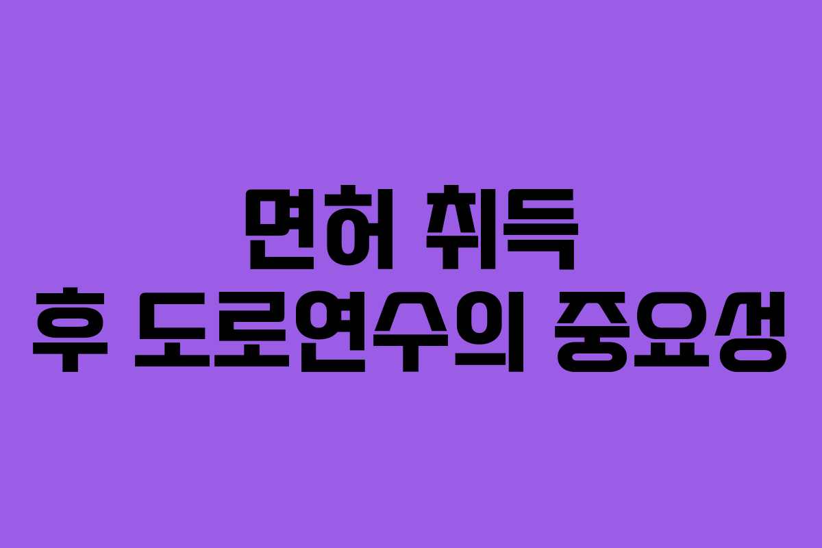 면허 취득 후 도로연수의 중요성