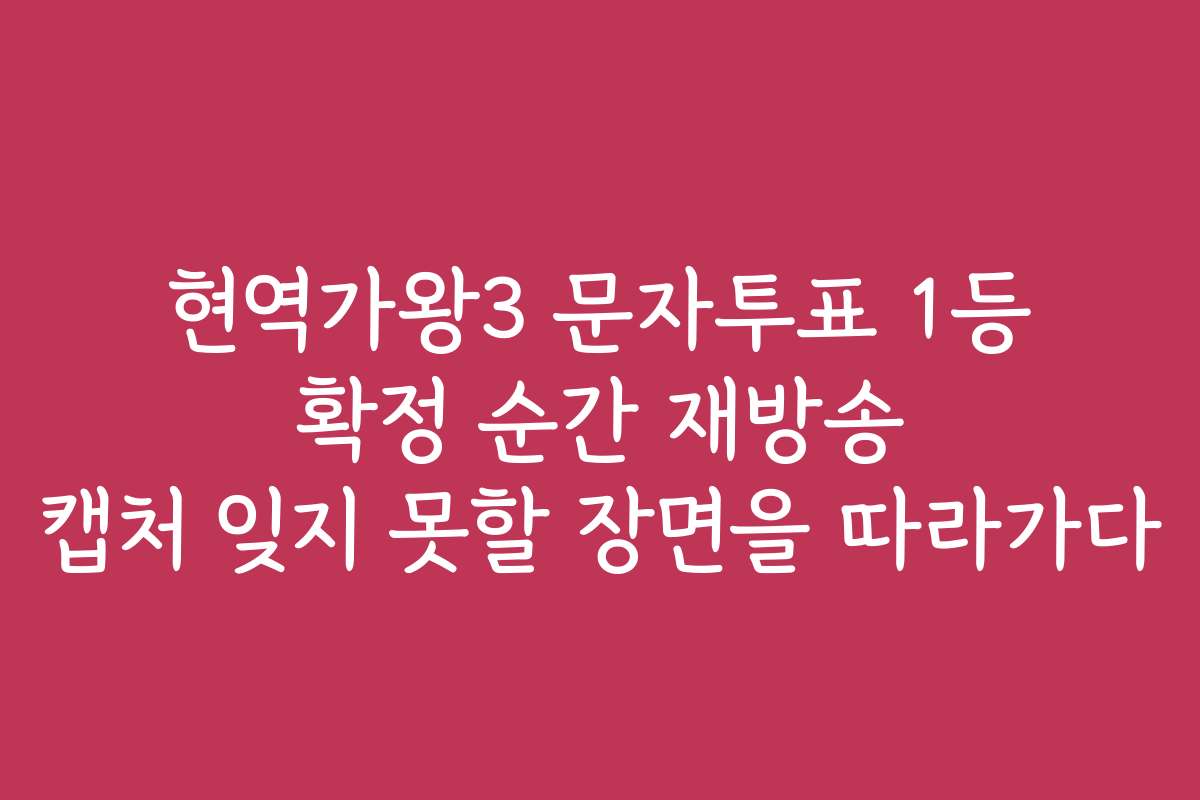 현역가왕3 문자투표 1등 확정 순간 재방송 캡처 잊지 못할 장면을 따라가다