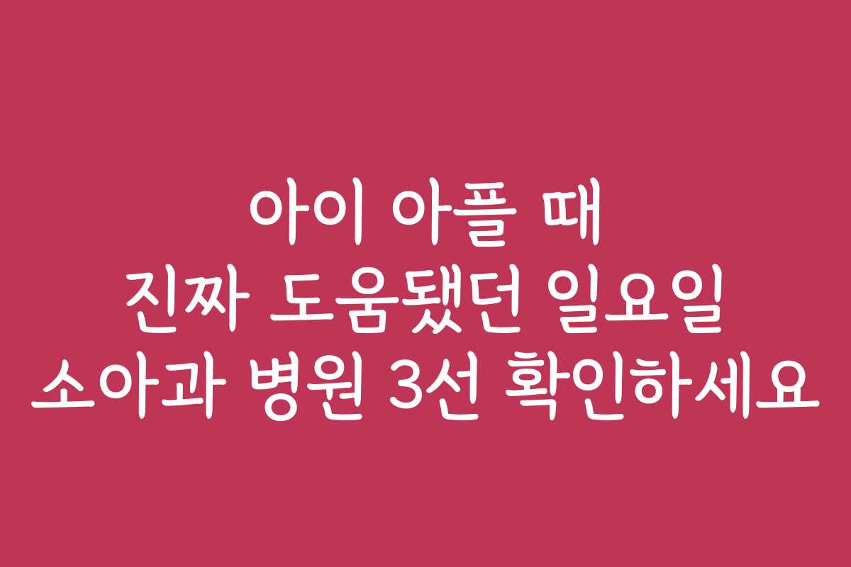 아이 아플 때 진짜 도움됐던 일요일 소아과 병원 3선 확인하세요