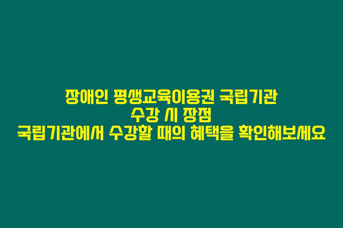 장애인 평생교육이용권 국립기관 수강 시 장점 국립기관에서 수강할 때의 혜택을 확인해보세요