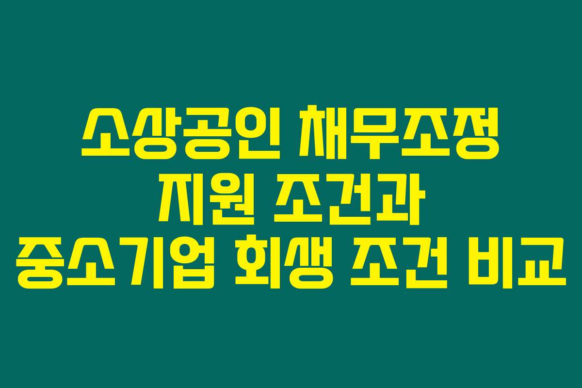 소상공인 채무조정 지원 조건과 중소기업 회생 조건 비교