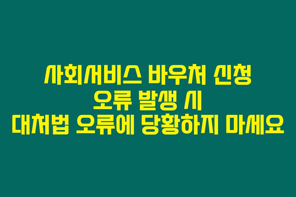 사회서비스 바우처 신청 오류 발생 시 대처법 오류에 당황하지 마세요