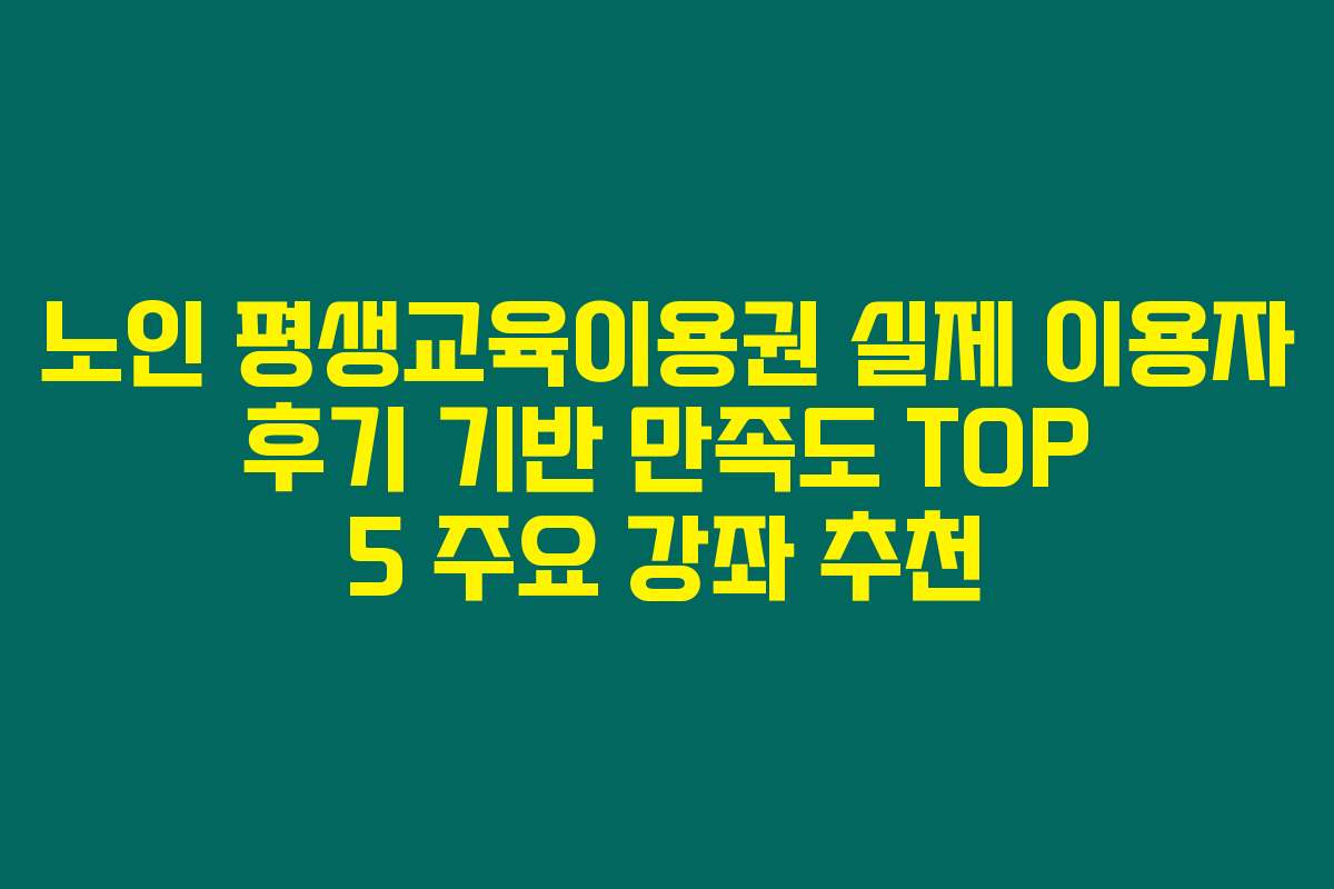 노인 평생교육이용권 실제 이용자 후기 기반 만족도 TOP 5 주요 강좌 추천