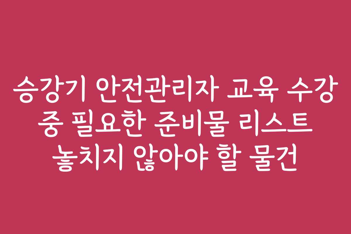 승강기 안전관리자 교육 수강 중 필요한 준비물 리스트 놓치지 않아야 할 물건