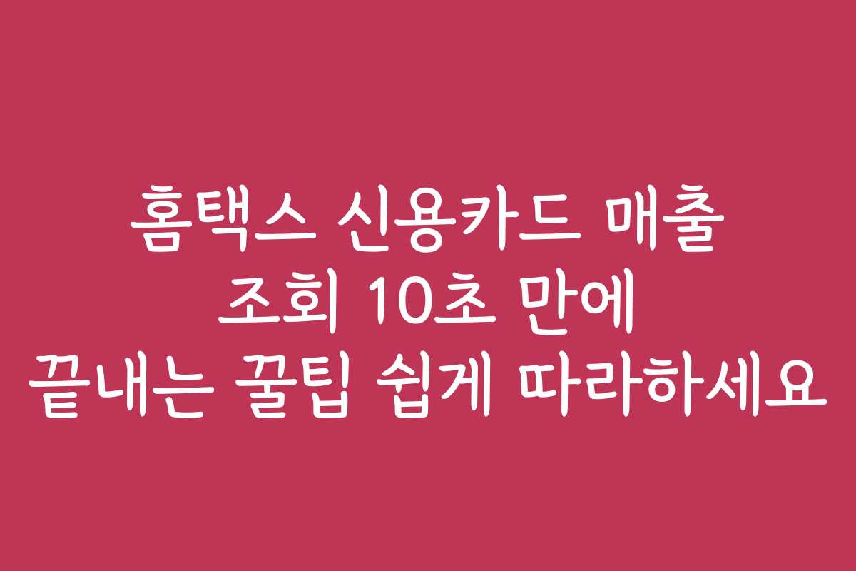 홈택스 신용카드 매출 조회 10초 만에 끝내는 꿀팁 쉽게 따라하세요