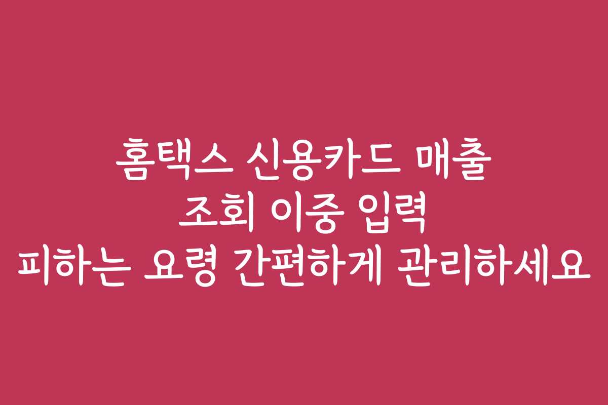 홈택스 신용카드 매출 조회 이중 입력 피하는 요령 간편하게 관리하세요