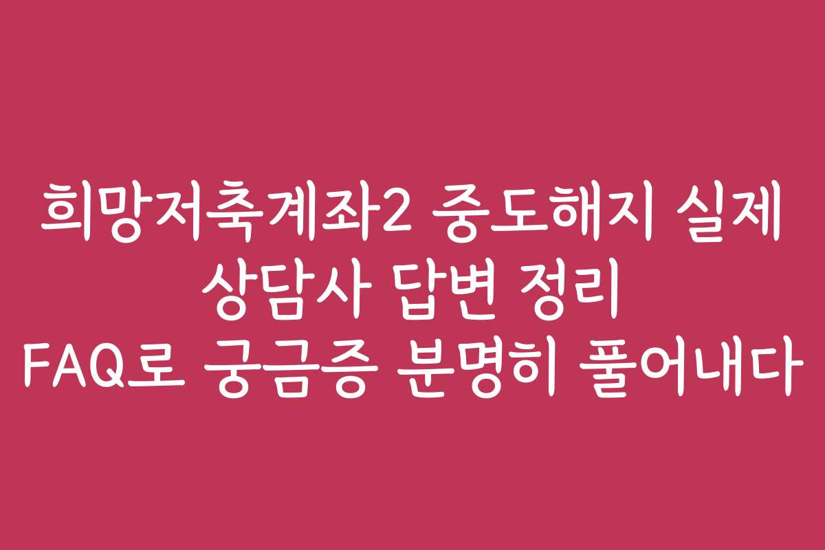 희망저축계좌2 중도해지 실제 상담사 답변 정리 FAQ로 궁금증 분명히 풀어내다