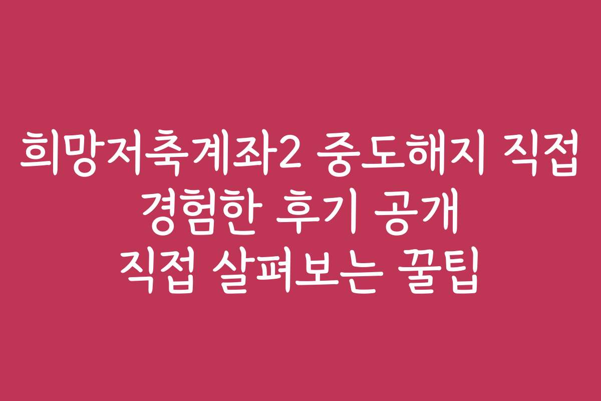 희망저축계좌2 중도해지 직접 경험한 후기 공개 직접 살펴보는 꿀팁