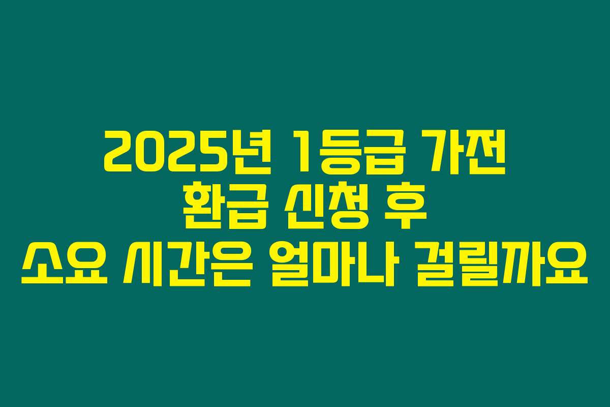 2025년 1등급 가전 환급 신청 후 소요 시간은 얼마나 걸릴까요