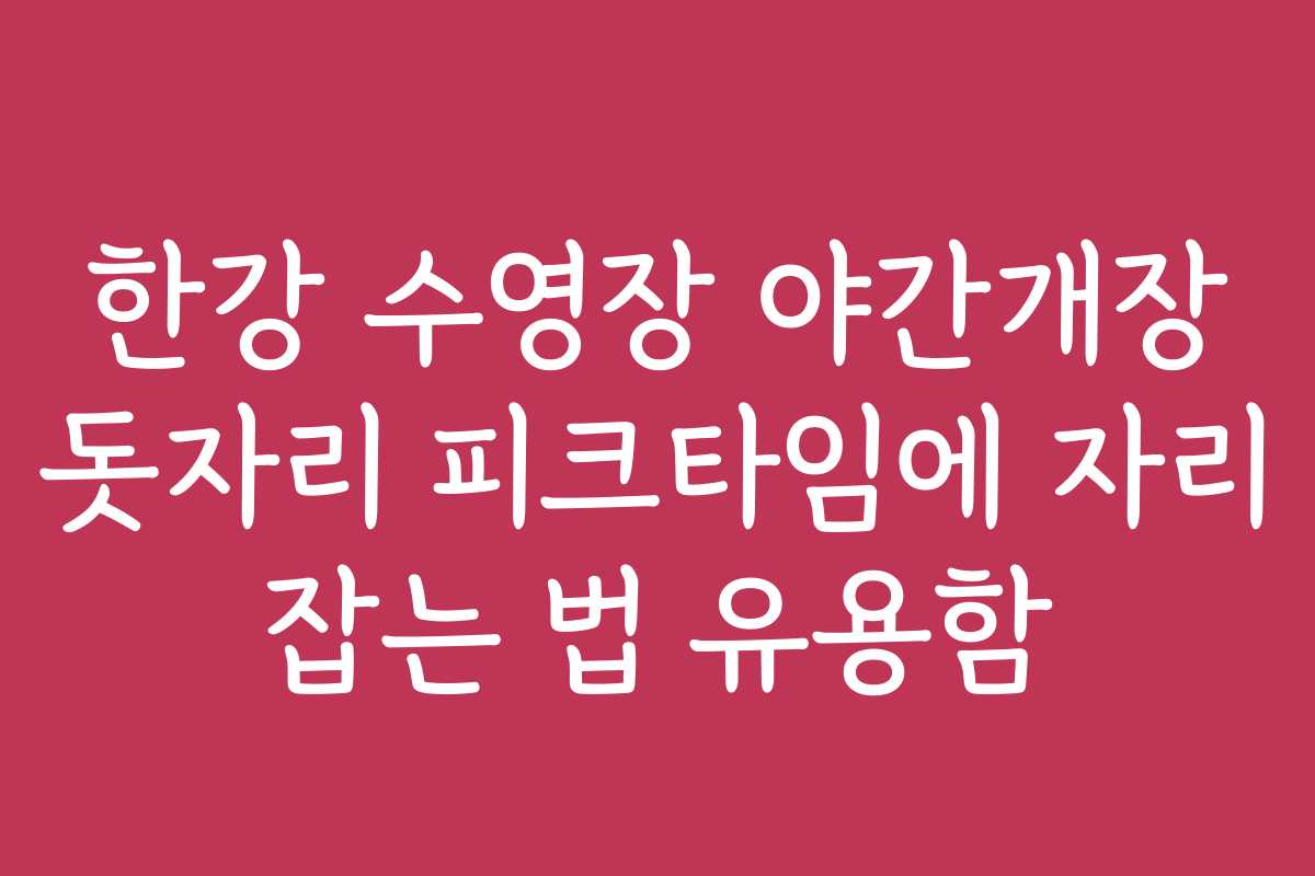 한강 수영장 야간개장 돗자리 피크타임에 자리 잡는 법 유용함