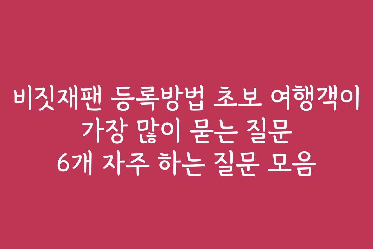 비짓재팬 등록방법 초보 여행객이 가장 많이 묻는 질문 6개 자주 하는 질문 모음