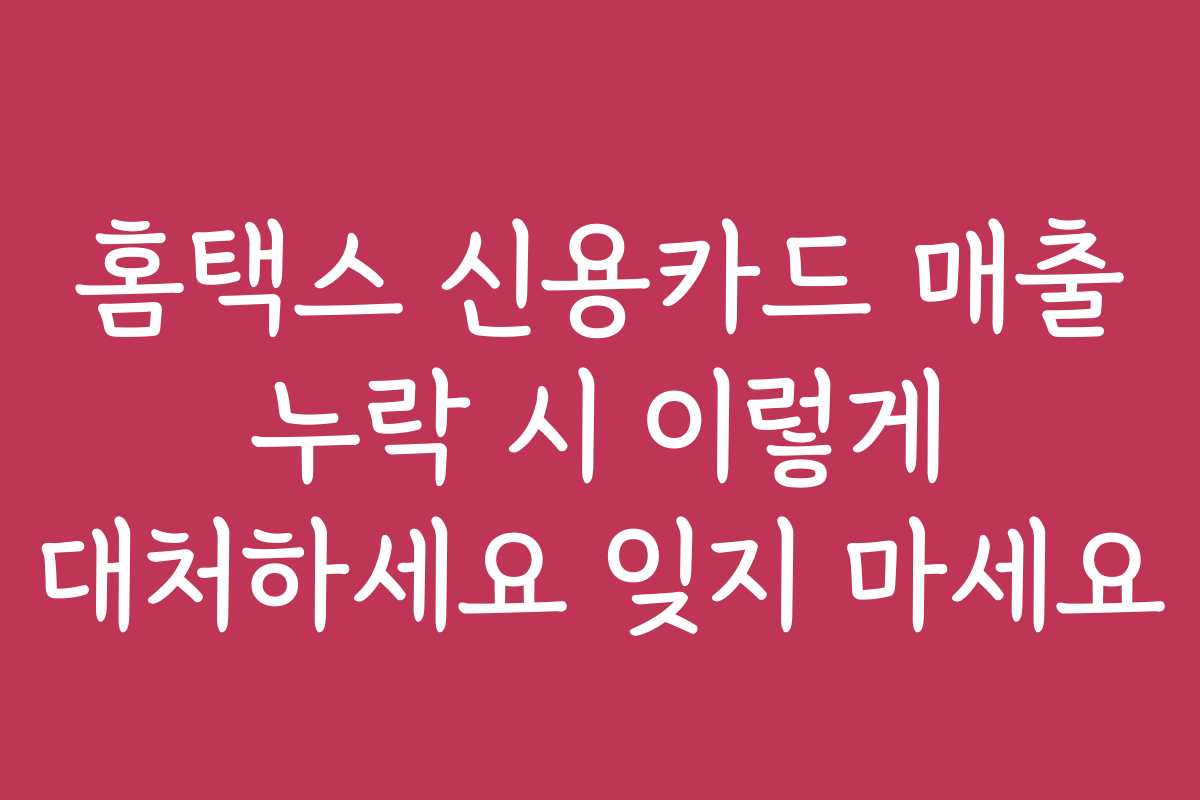 홈택스 신용카드 매출 누락 시 이렇게 대처하세요 잊지 마세요