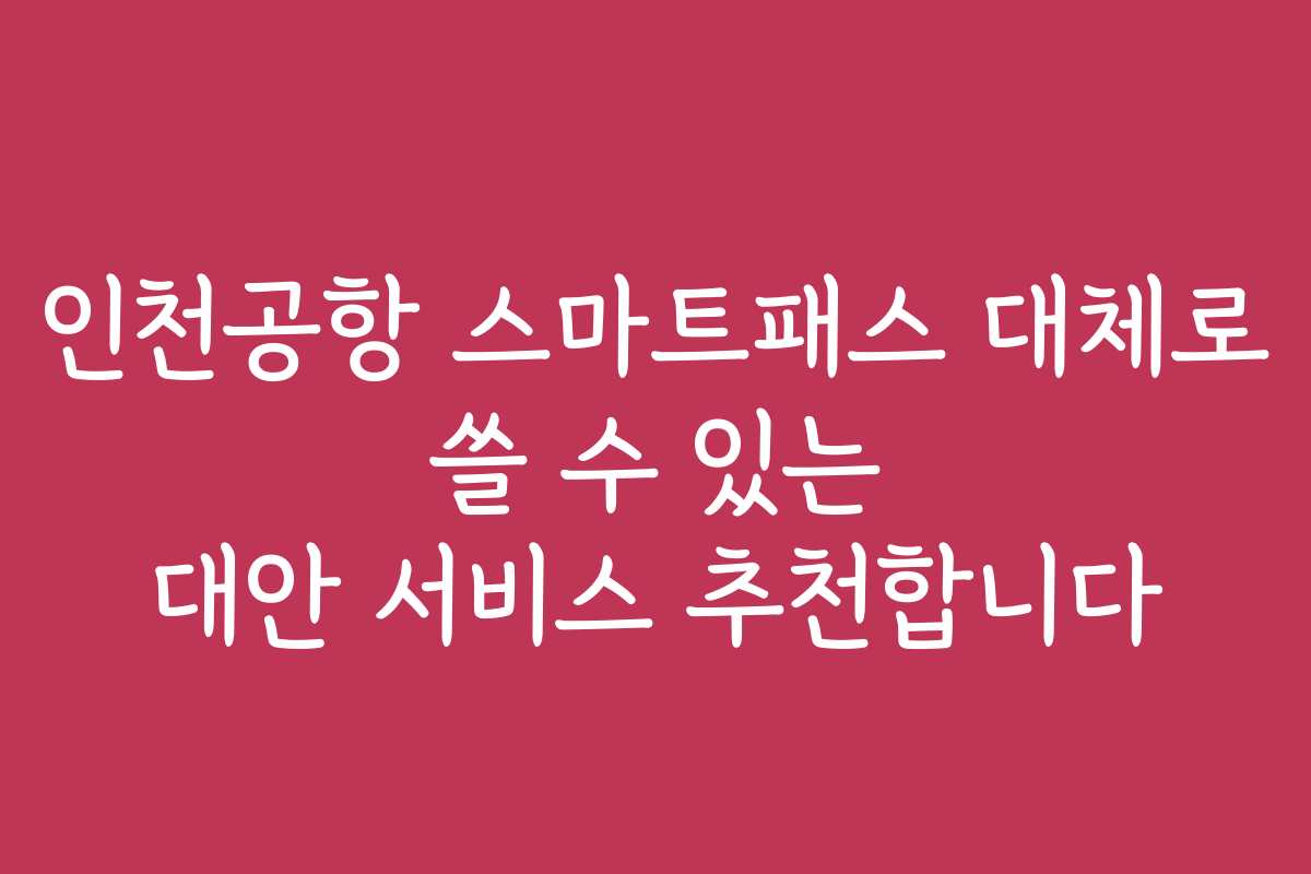 인천공항 스마트패스 대체로 쓸 수 있는 대안 서비스 추천합니다