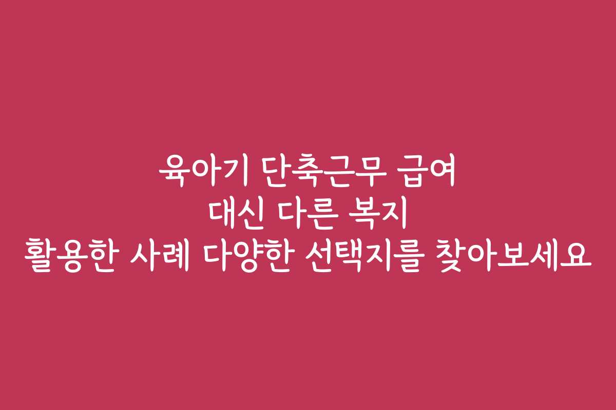 육아기 단축근무 급여 대신 다른 복지 활용한 사례 다양한 선택지를 찾아보세요