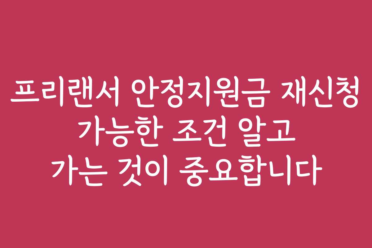 프리랜서 안정지원금 재신청 가능한 조건 알고 가는 것이 중요합니다