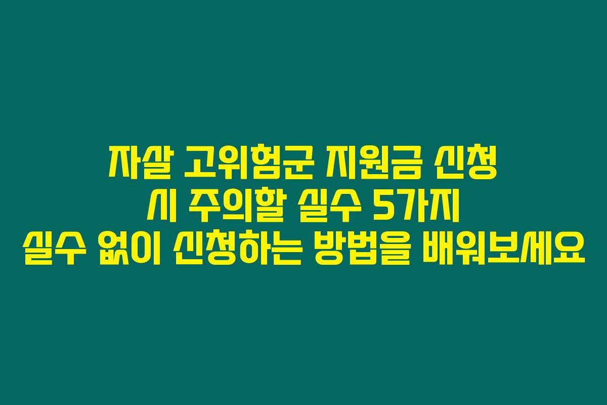 자살 고위험군 지원금 신청 시 주의할 실수 5가지 실수 없이 신청하는 방법을 배워보세요