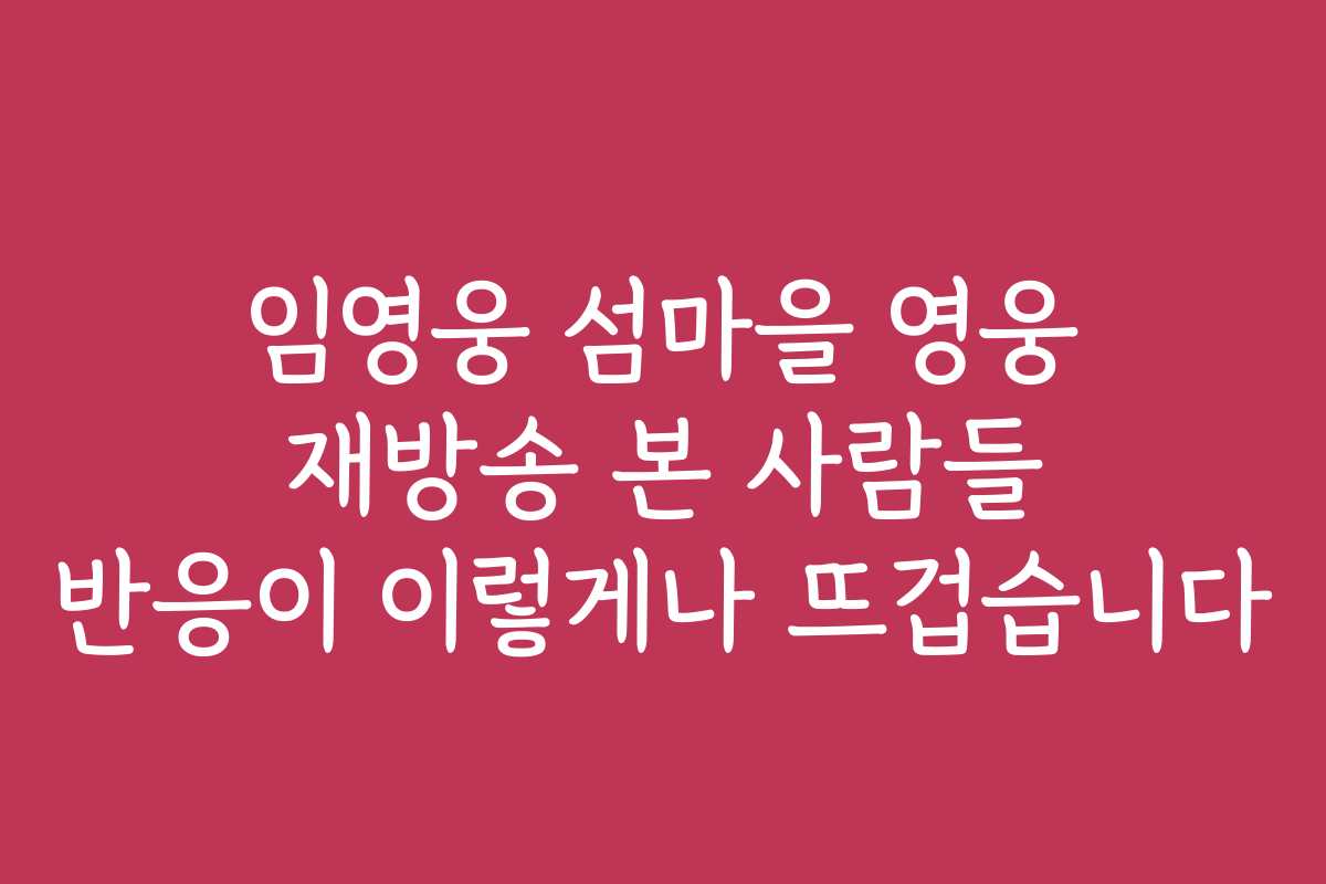 임영웅 섬마을 영웅 재방송 본 사람들 반응이 이렇게나 뜨겁습니다