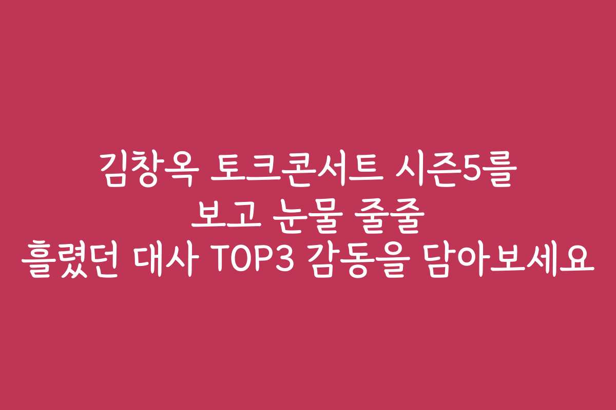김창옥 토크콘서트 시즌5를 보고 눈물 줄줄 흘렸던 대사 TOP3 감동을 담아보세요