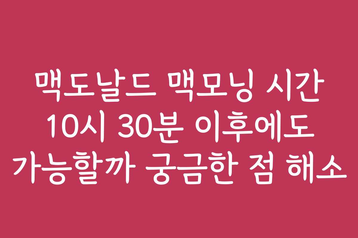 맥도날드 맥모닝 시간 10시 30분 이후에도 가능할까 궁금한 점 해소