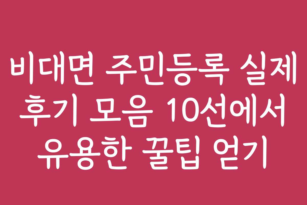 비대면 주민등록 실제 후기 모음 10선에서 유용한 꿀팁 얻기