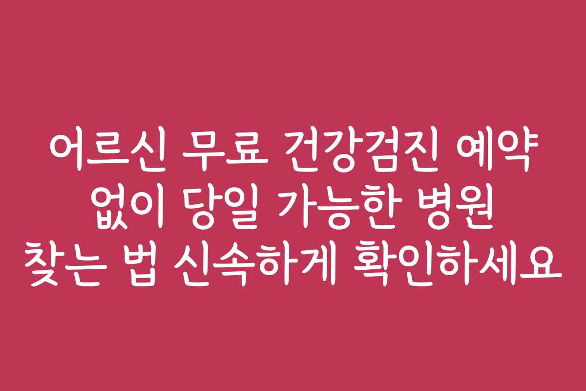 어르신 무료 건강검진 예약 없이 당일 가능한 병원 찾는 법 신속하게 확인하세요