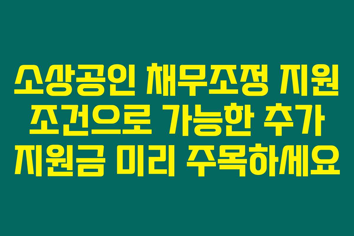 소상공인 채무조정 지원 조건으로 가능한 추가 지원금 미리 주목하세요
