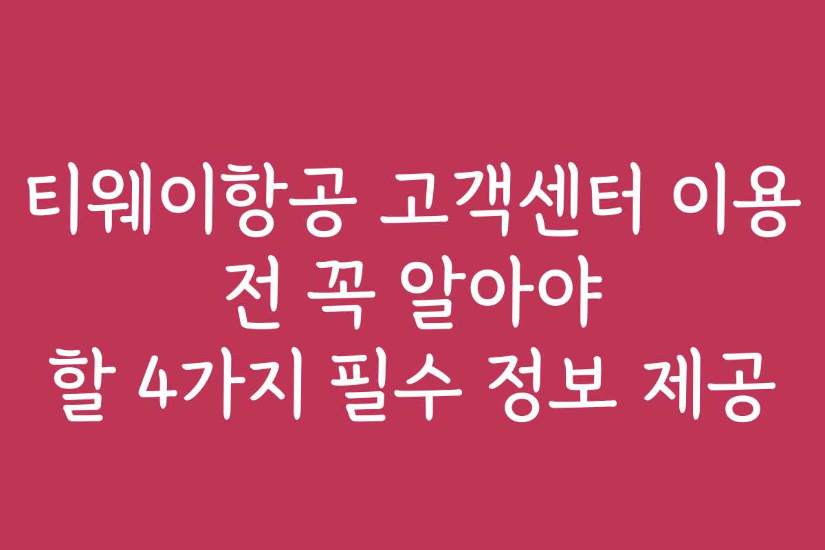 티웨이항공 고객센터 이용 전 꼭 알아야 할 4가지 필수 정보 제공